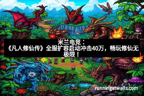 米兰电竞：《凡人修仙传》全服扩容启动冲击40万，畅玩修仙无极限！