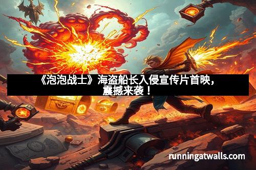 《泡泡战士》海盗船长入侵宣传片首映，震撼来袭！